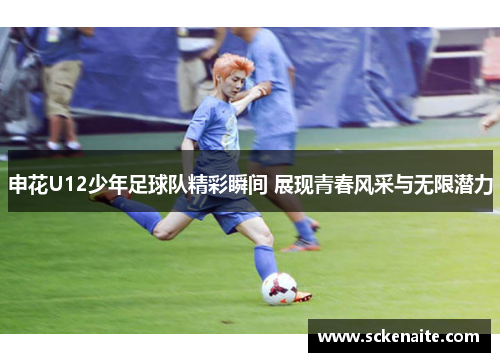申花U12少年足球队精彩瞬间 展现青春风采与无限潜力